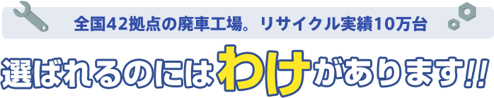 全国42拠点の廃車工場。リサイクル実績10万台。選ばれるのにはわけがあります