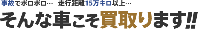事故でボロボロ。走行距離15万キロ以上。そんな車こそ買取ります。