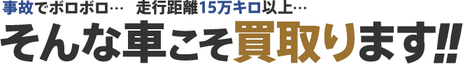 事故でボロボロ。走行距離15万キロ以上。そんな車こそ買取ります。